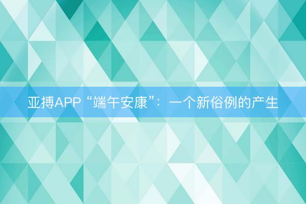 亚搏APP “端午安康”：一个新俗例的产生